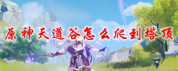 原神天遒谷怎么爬到塔顶