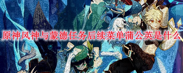 原神风神与蒙德任务后续菜单蒲公英是什么