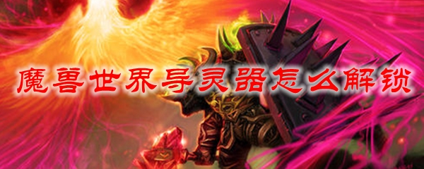 魔兽世界导灵器怎么解锁