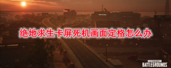 绝地求生卡屏死机画面定格怎么办