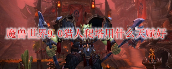魔兽世界9.0猎人爬塔用什么天赋好