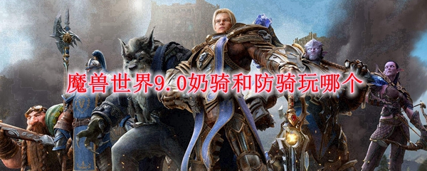 魔兽世界9.0奶骑和防骑玩哪个