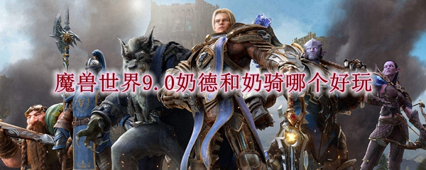魔兽世界9.0奶德和奶骑哪个好玩
