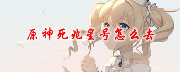 原神死兆星号怎么去