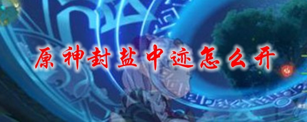 原神封盐中迹怎么开