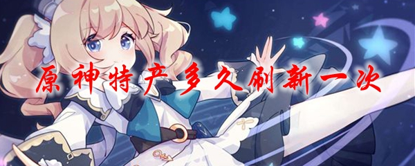原神特产多久刷新一次
