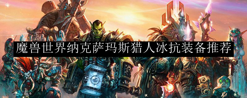 魔兽世界纳克萨玛斯猎人冰抗装备推荐