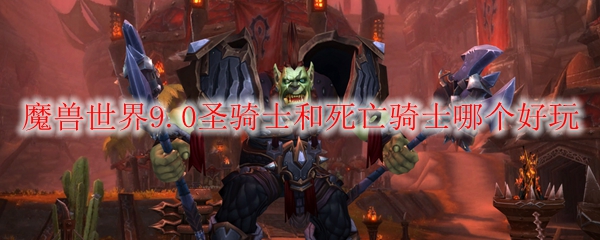 魔兽世界9.0圣骑士和死亡骑士哪个好玩