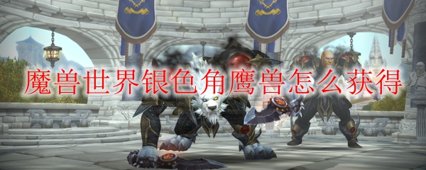 魔兽世界银色角鹰兽怎么获得