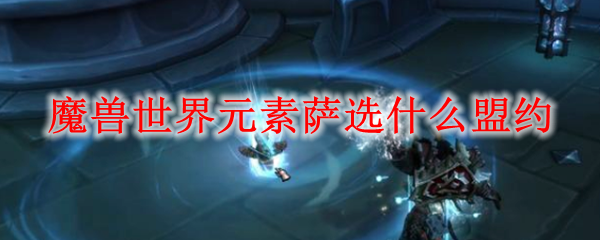 魔兽世界元素萨选什么盟约