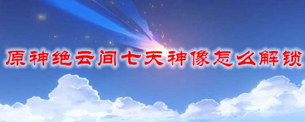 原神绝云间七天神像怎么解锁