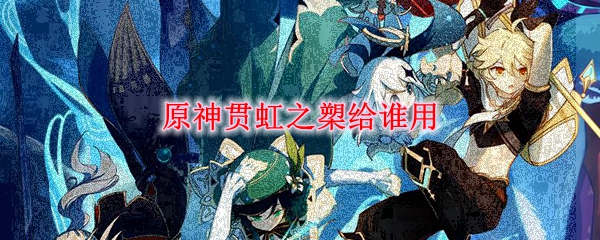 原神贯虹之槊给谁用