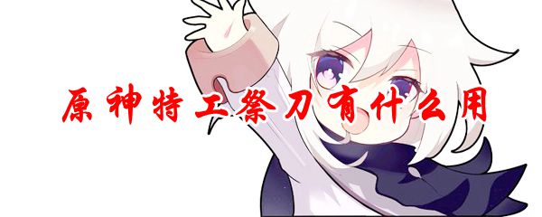 原神特工祭刀有什么用
