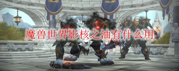 魔兽世界影核之油有什么用