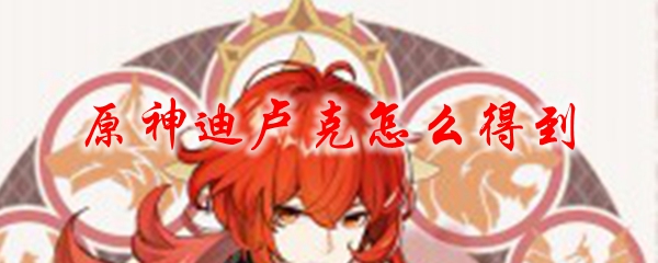原神迪卢克怎么得到