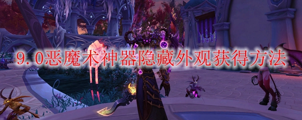 魔兽世界9.0恶魔术神器隐藏外观怎么获得