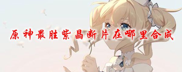原神最胜紫晶断片在哪里合成