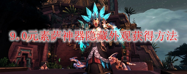 魔兽世界9.0元素萨神器隐藏外观怎么获得