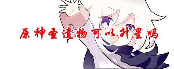原神圣遗物可以升星吗