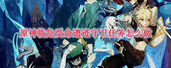 原神临危受命遗迹守卫任务怎么做