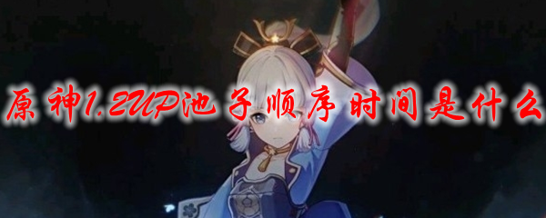 原神1.2UP池子顺序时间是什么