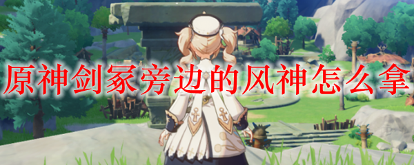 原神剑冢旁边的风神怎么拿