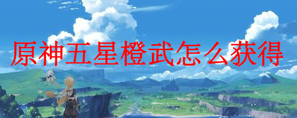 原神五星橙武怎么获得