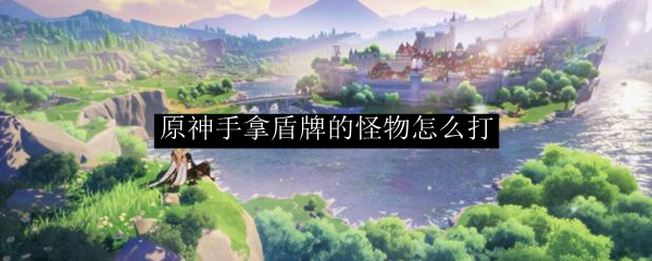 原神手拿盾牌的怪物怎么打