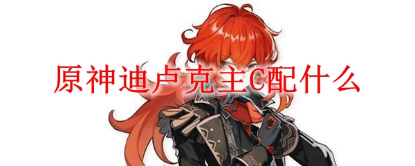 原神迪卢克主C配什么