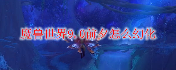 魔兽世界9.0前夕怎么幻化
