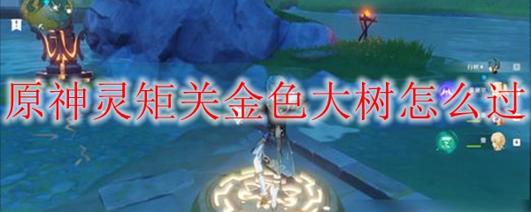 原神灵矩关金色大树怎么过