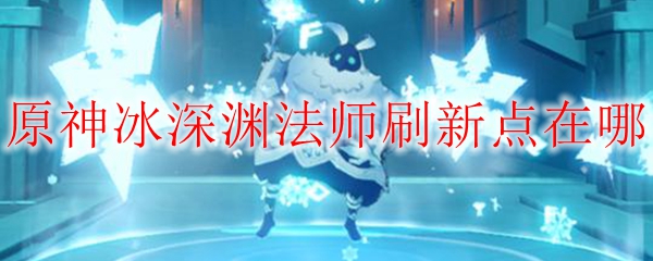 原神冰深渊法师刷新点在哪