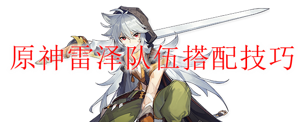 原神雷泽队伍搭配技巧