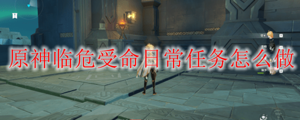 原神临危受命日常任务怎么做