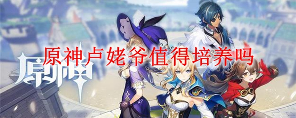 原神卢姥爷值得培养吗