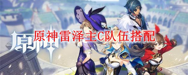 原神雷泽主C队伍搭配