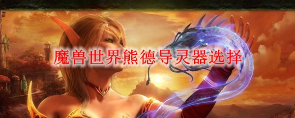 魔兽世界熊德导灵器选择