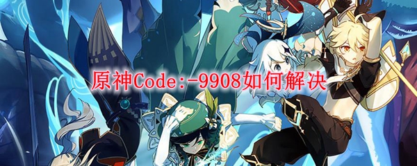 原神Code:-9908如何解决