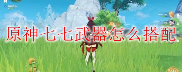 原神七七武器怎么搭配