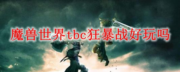 魔兽世界tbc狂暴战好玩吗