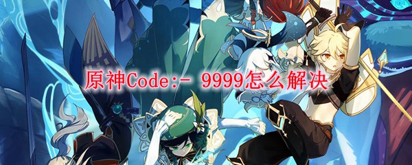 原神Code:- 9999怎么解决