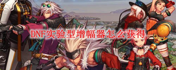 DNF实验型增幅器怎么获得