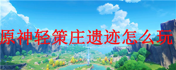 原神轻策庄遗迹怎么玩