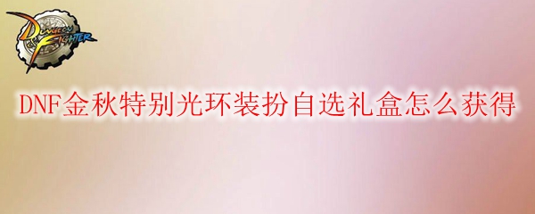DNF金秋特别光环装扮自选礼盒怎么获得