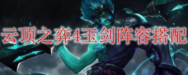 云顶之弈4玉剑阵容搭配