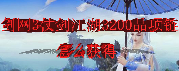 剑网3仗剑江湖3200品项链怎么获得