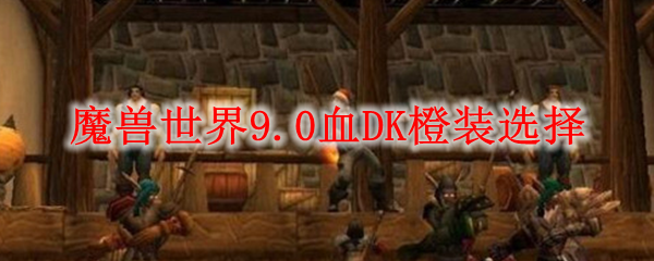 魔兽世界9.0血DK橙装哪个好