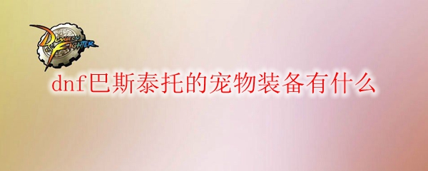 dnf巴斯泰托的宠物装备有什么