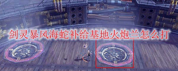 剑灵暴风海蛇补给基地火炮兰怎么打