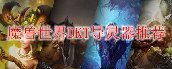 魔兽世界DKT导灵器推荐